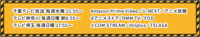 千葉テレビ放送 4月9日より 毎週水曜 21:55～
			千葉テレビ放送 毎週水曜 21:55～
			テレビ神奈川 毎週日曜 朝6:55～
			テレビ埼玉 毎週日曜 17:55～
			
			Amazon Prime Video／U-NEXT／アニメ放題
			dアニメストア／DMM TV／FOD
			J:COM STREAM／milplus／TELASA
